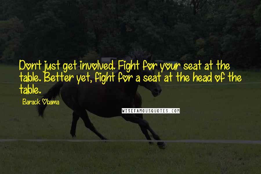 Barack Obama Quotes: Don't just get involved. Fight for your seat at the table. Better yet, fight for a seat at the head of the table.