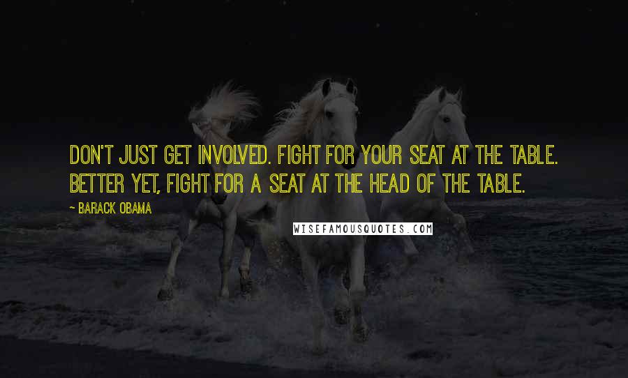 Barack Obama Quotes: Don't just get involved. Fight for your seat at the table. Better yet, fight for a seat at the head of the table.