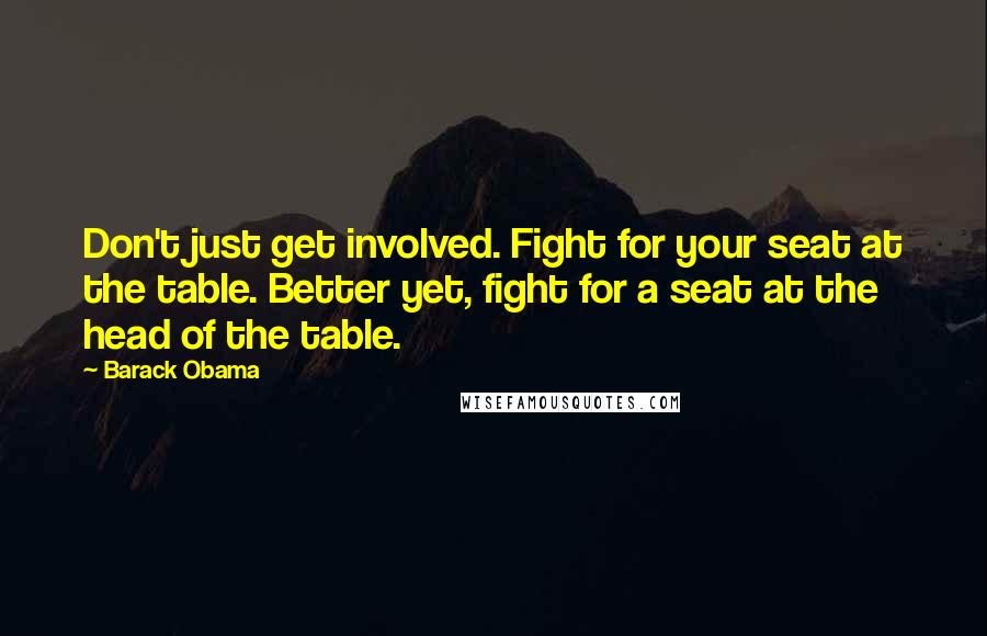Barack Obama Quotes: Don't just get involved. Fight for your seat at the table. Better yet, fight for a seat at the head of the table.