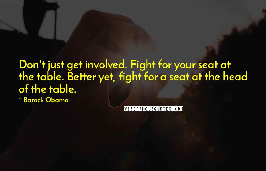 Barack Obama Quotes: Don't just get involved. Fight for your seat at the table. Better yet, fight for a seat at the head of the table.