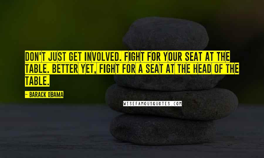 Barack Obama Quotes: Don't just get involved. Fight for your seat at the table. Better yet, fight for a seat at the head of the table.