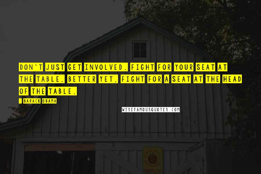 Barack Obama Quotes: Don't just get involved. Fight for your seat at the table. Better yet, fight for a seat at the head of the table.