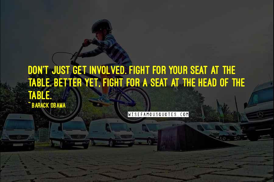 Barack Obama Quotes: Don't just get involved. Fight for your seat at the table. Better yet, fight for a seat at the head of the table.