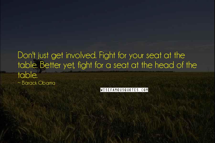 Barack Obama Quotes: Don't just get involved. Fight for your seat at the table. Better yet, fight for a seat at the head of the table.