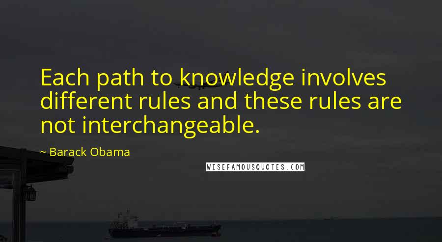 Barack Obama Quotes: Each path to knowledge involves different rules and these rules are not interchangeable.