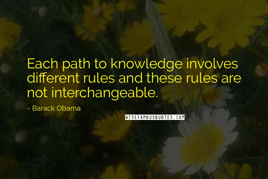 Barack Obama Quotes: Each path to knowledge involves different rules and these rules are not interchangeable.