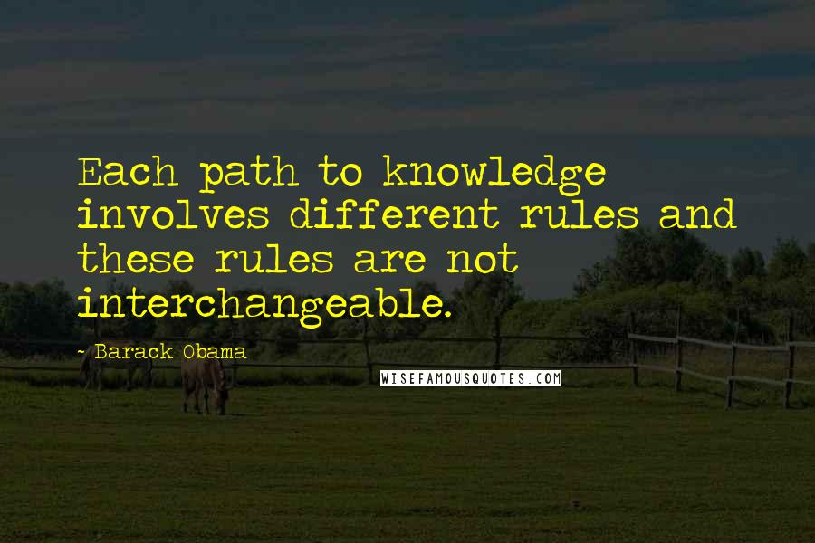 Barack Obama Quotes: Each path to knowledge involves different rules and these rules are not interchangeable.