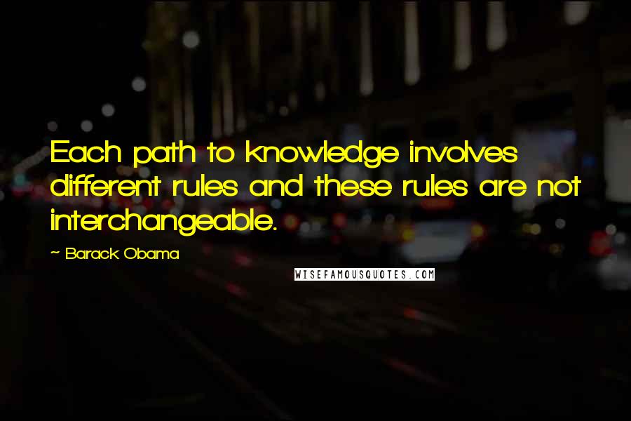 Barack Obama Quotes: Each path to knowledge involves different rules and these rules are not interchangeable.