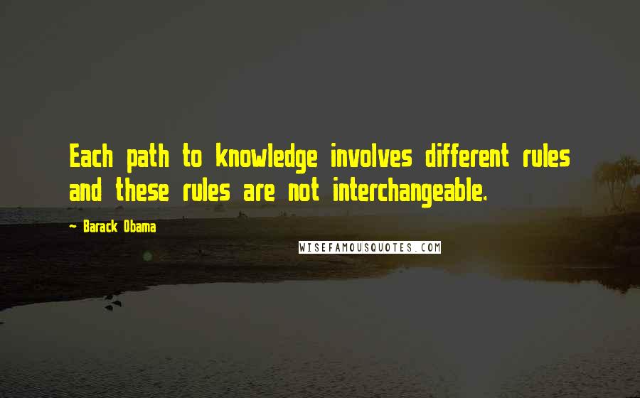 Barack Obama Quotes: Each path to knowledge involves different rules and these rules are not interchangeable.