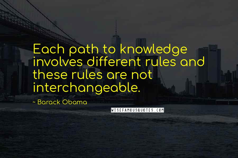 Barack Obama Quotes: Each path to knowledge involves different rules and these rules are not interchangeable.