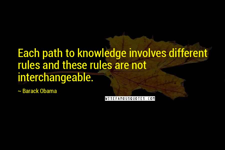 Barack Obama Quotes: Each path to knowledge involves different rules and these rules are not interchangeable.