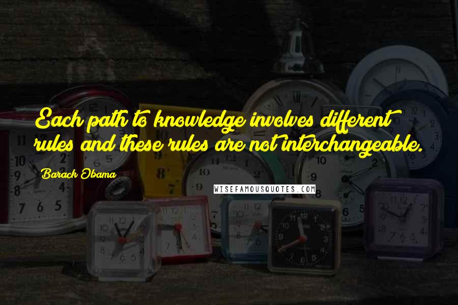 Barack Obama Quotes: Each path to knowledge involves different rules and these rules are not interchangeable.