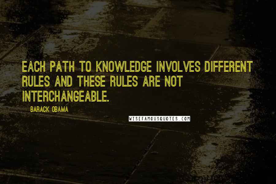 Barack Obama Quotes: Each path to knowledge involves different rules and these rules are not interchangeable.