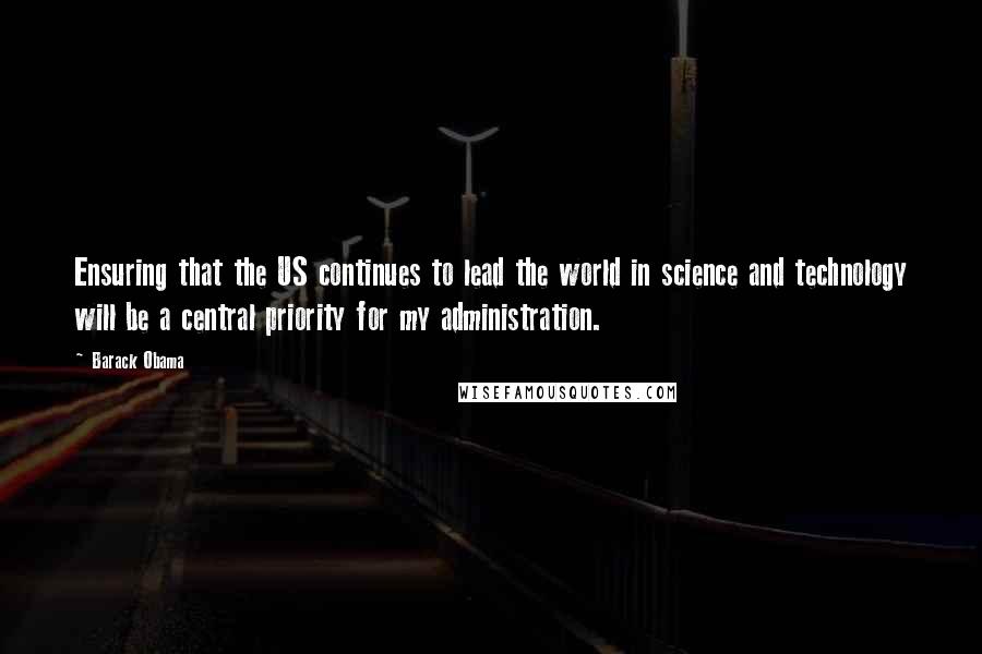 Barack Obama Quotes: Ensuring that the US continues to lead the world in science and technology will be a central priority for my administration.