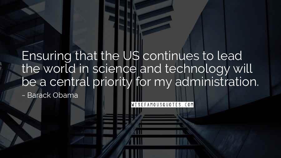 Barack Obama Quotes: Ensuring that the US continues to lead the world in science and technology will be a central priority for my administration.