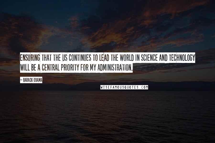 Barack Obama Quotes: Ensuring that the US continues to lead the world in science and technology will be a central priority for my administration.