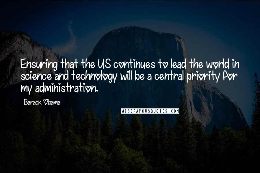 Barack Obama Quotes: Ensuring that the US continues to lead the world in science and technology will be a central priority for my administration.