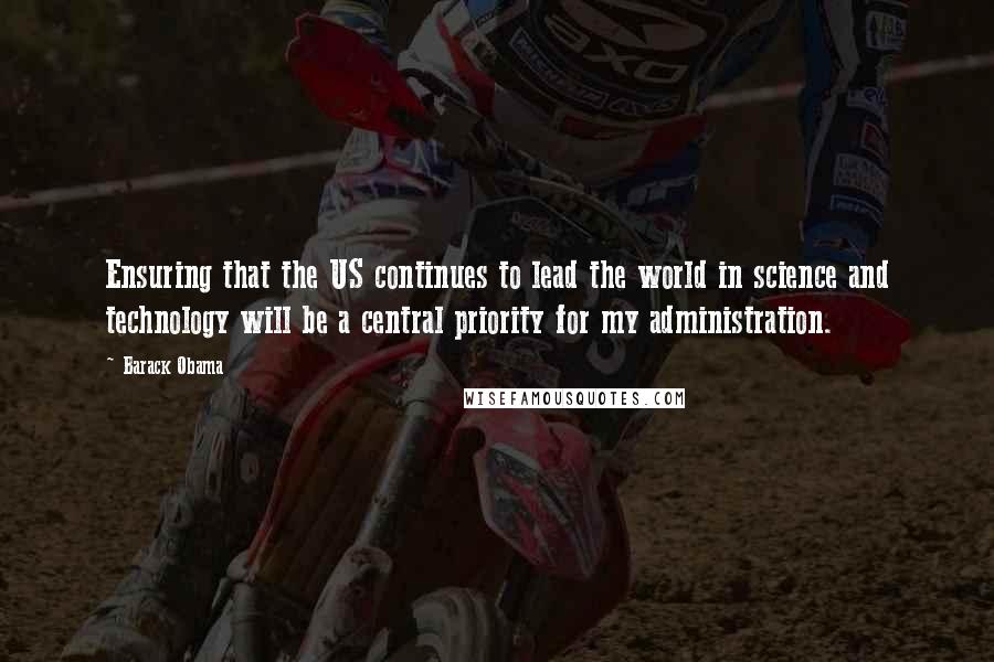 Barack Obama Quotes: Ensuring that the US continues to lead the world in science and technology will be a central priority for my administration.