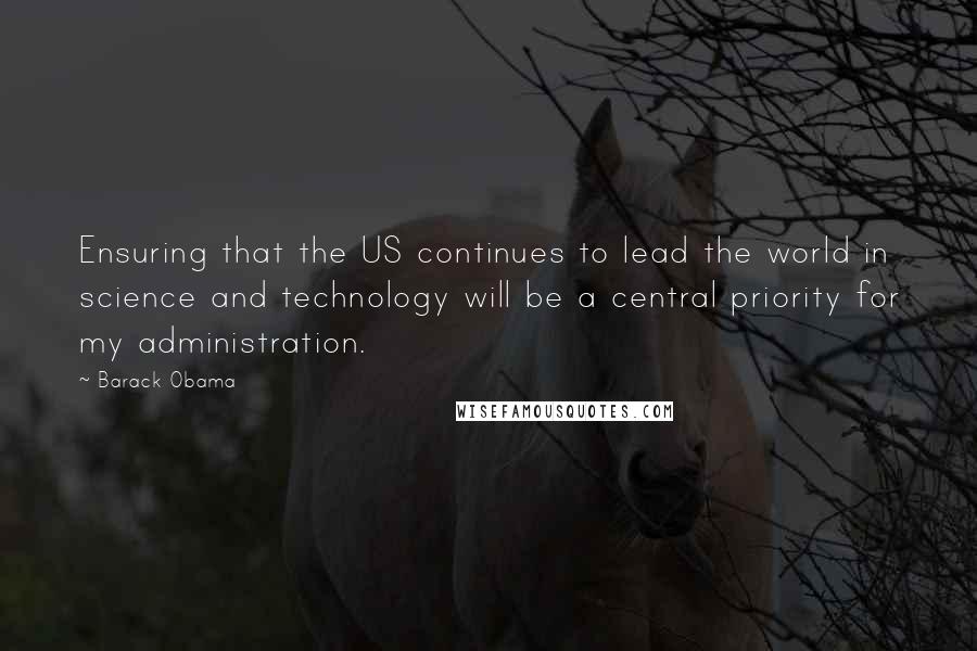Barack Obama Quotes: Ensuring that the US continues to lead the world in science and technology will be a central priority for my administration.