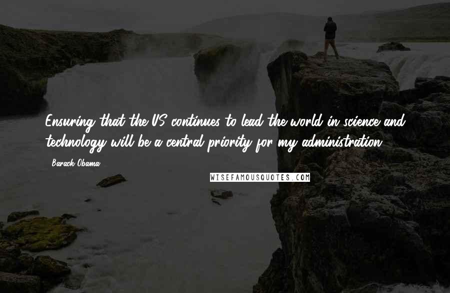 Barack Obama Quotes: Ensuring that the US continues to lead the world in science and technology will be a central priority for my administration.