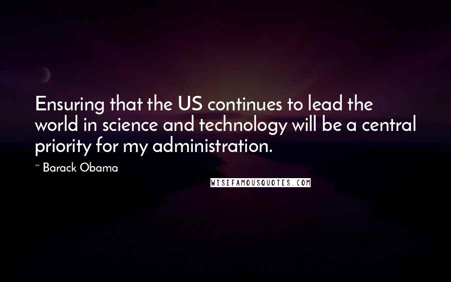 Barack Obama Quotes: Ensuring that the US continues to lead the world in science and technology will be a central priority for my administration.