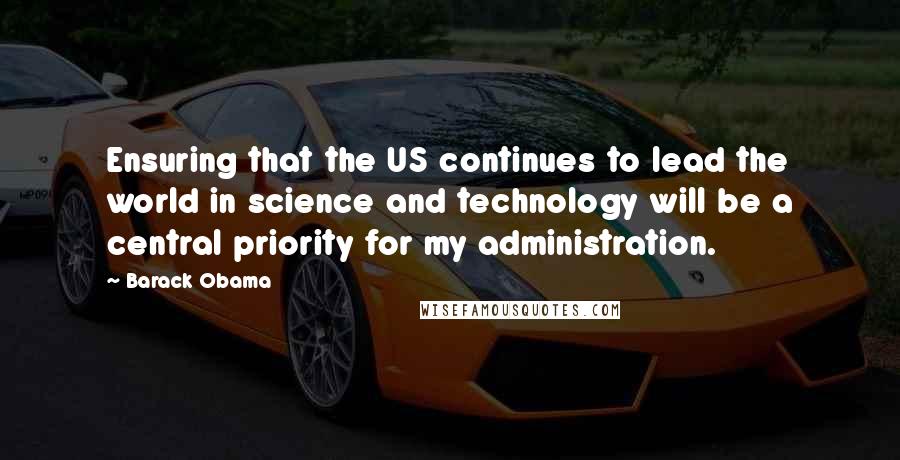 Barack Obama Quotes: Ensuring that the US continues to lead the world in science and technology will be a central priority for my administration.