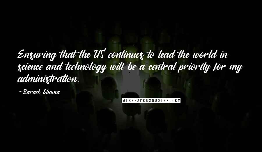 Barack Obama Quotes: Ensuring that the US continues to lead the world in science and technology will be a central priority for my administration.