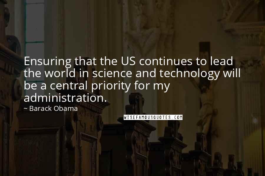 Barack Obama Quotes: Ensuring that the US continues to lead the world in science and technology will be a central priority for my administration.