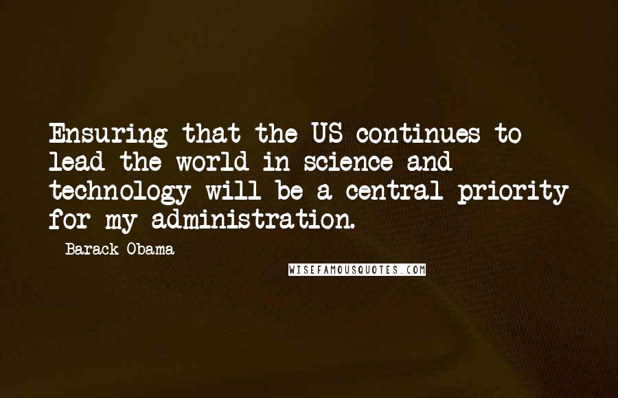 Barack Obama Quotes: Ensuring that the US continues to lead the world in science and technology will be a central priority for my administration.