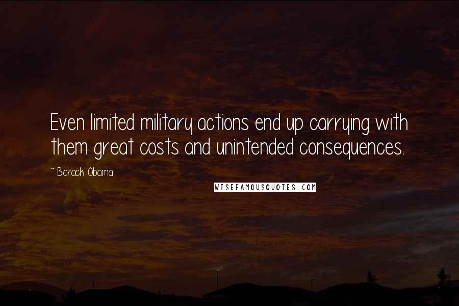 Barack Obama Quotes: Even limited military actions end up carrying with them great costs and unintended consequences.