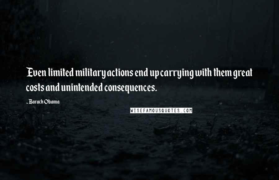 Barack Obama Quotes: Even limited military actions end up carrying with them great costs and unintended consequences.