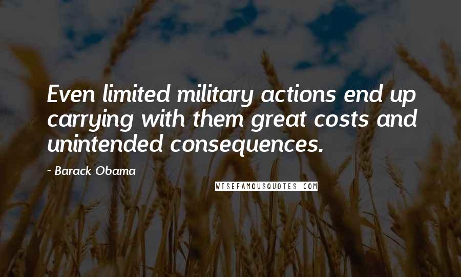 Barack Obama Quotes: Even limited military actions end up carrying with them great costs and unintended consequences.