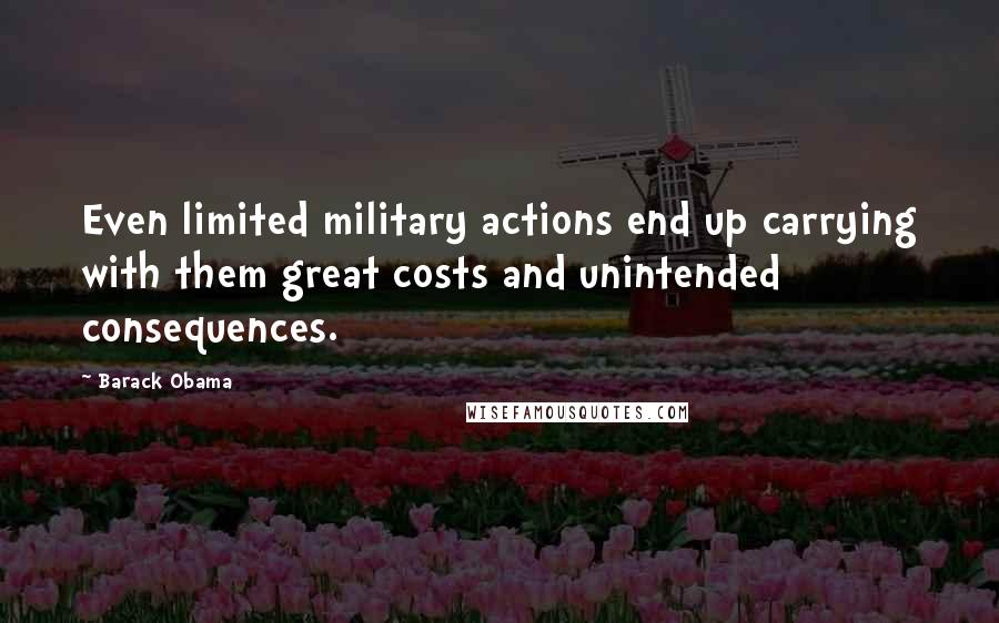 Barack Obama Quotes: Even limited military actions end up carrying with them great costs and unintended consequences.