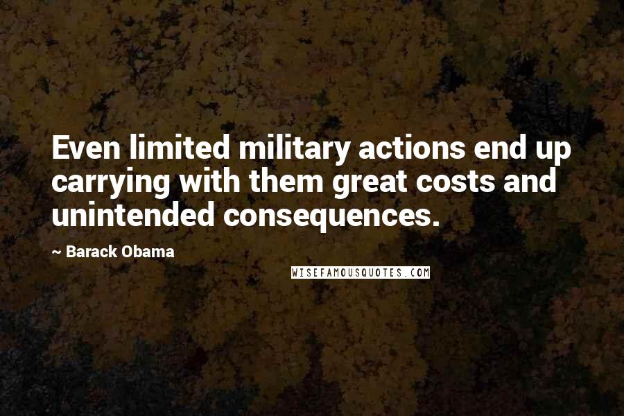 Barack Obama Quotes: Even limited military actions end up carrying with them great costs and unintended consequences.