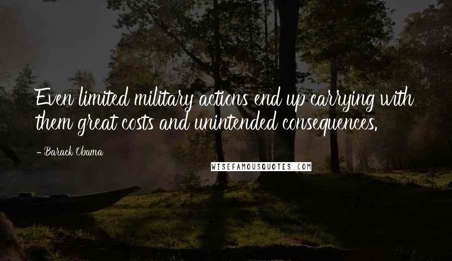 Barack Obama Quotes: Even limited military actions end up carrying with them great costs and unintended consequences.