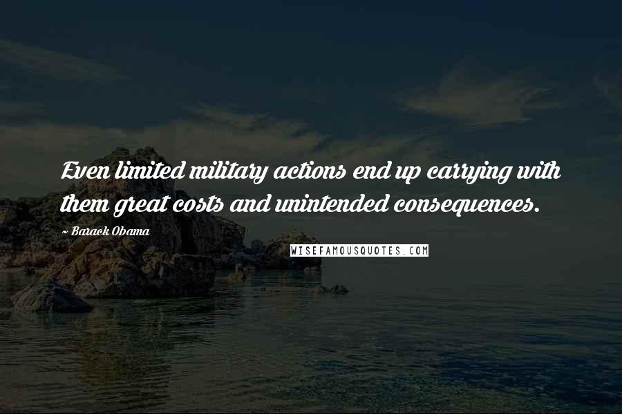 Barack Obama Quotes: Even limited military actions end up carrying with them great costs and unintended consequences.