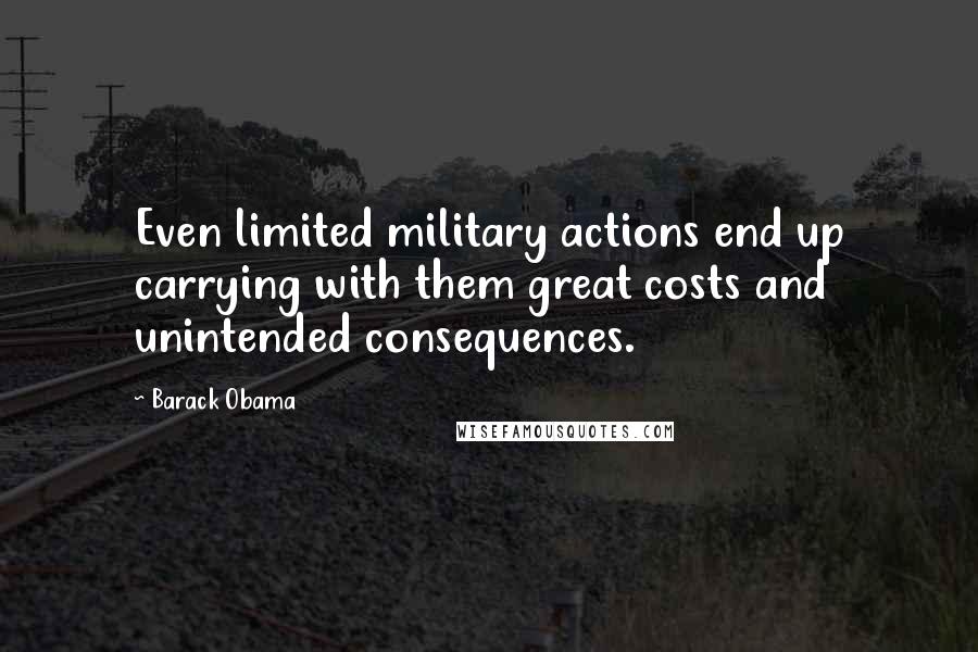 Barack Obama Quotes: Even limited military actions end up carrying with them great costs and unintended consequences.