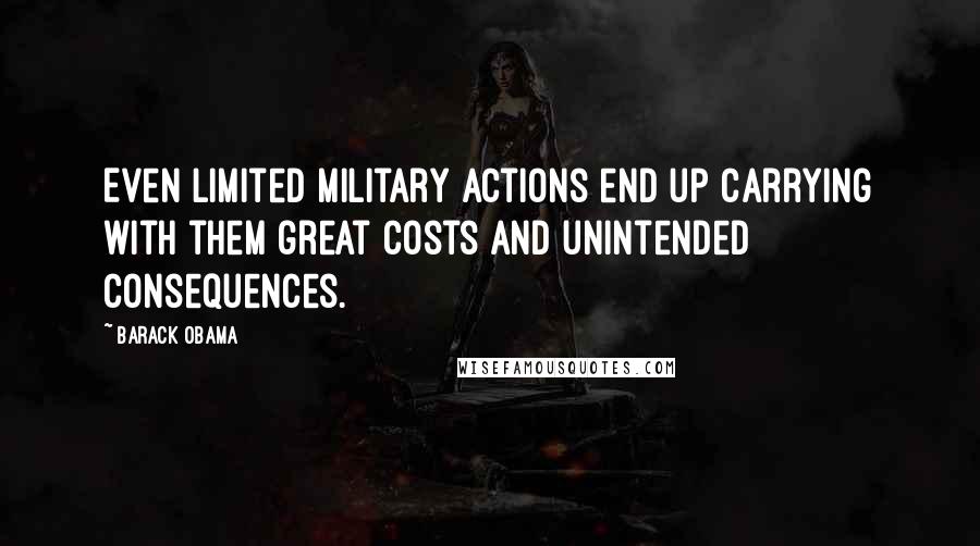 Barack Obama Quotes: Even limited military actions end up carrying with them great costs and unintended consequences.