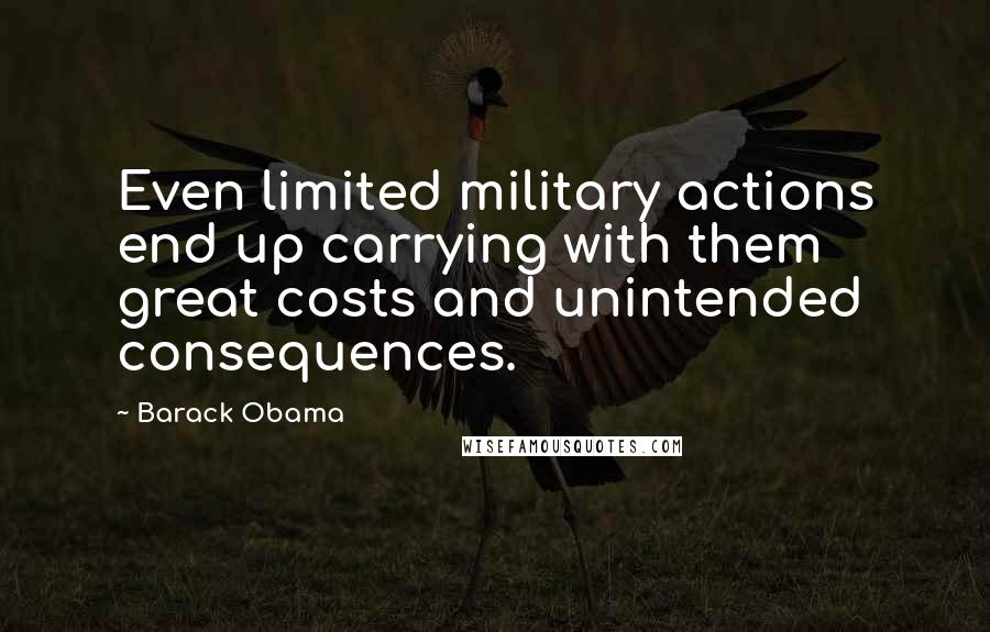 Barack Obama Quotes: Even limited military actions end up carrying with them great costs and unintended consequences.