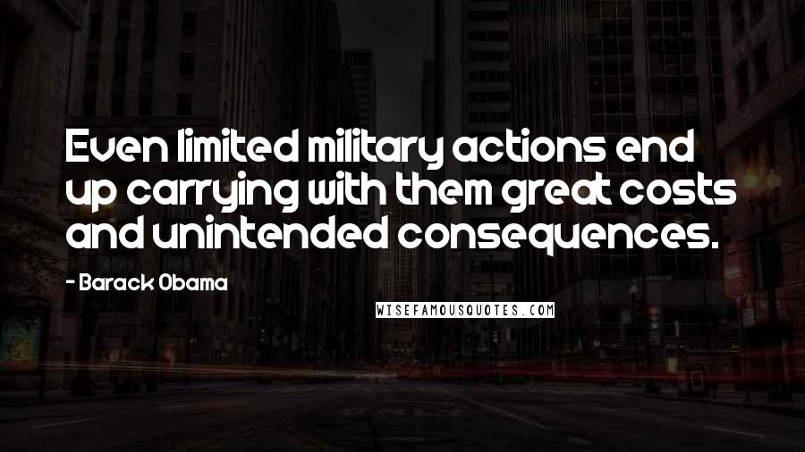 Barack Obama Quotes: Even limited military actions end up carrying with them great costs and unintended consequences.