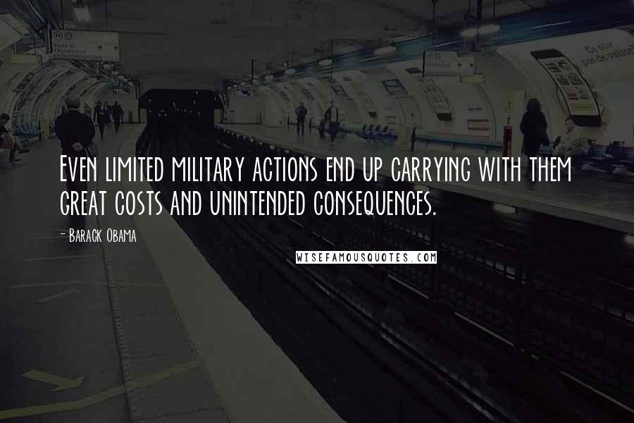 Barack Obama Quotes: Even limited military actions end up carrying with them great costs and unintended consequences.