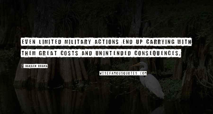 Barack Obama Quotes: Even limited military actions end up carrying with them great costs and unintended consequences.