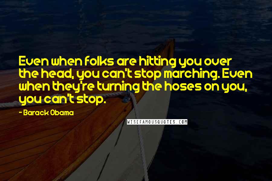 Barack Obama Quotes: Even when folks are hitting you over the head, you can't stop marching. Even when they're turning the hoses on you, you can't stop.