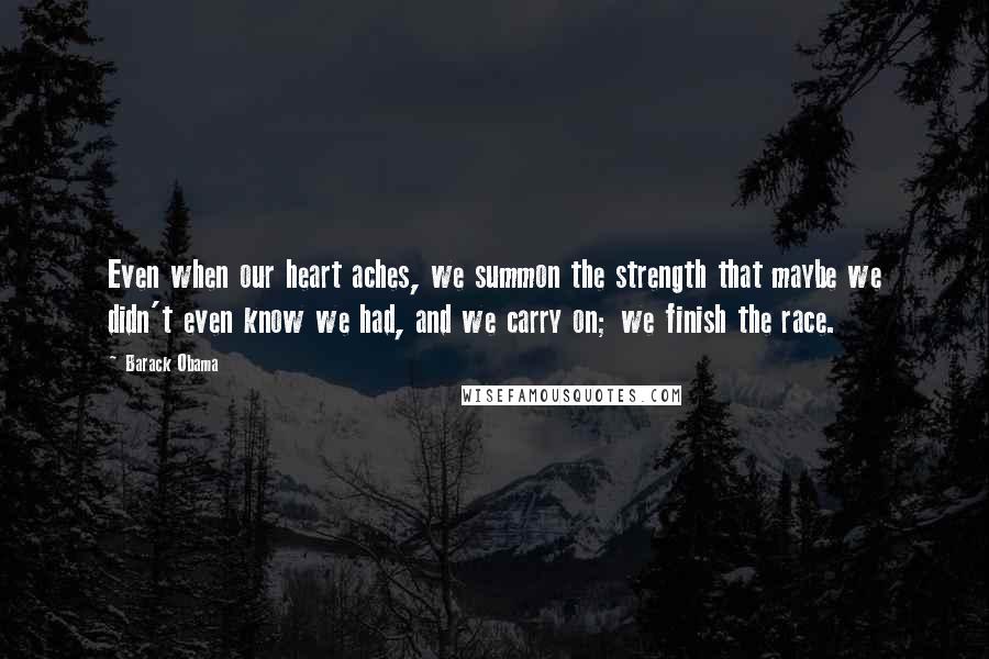 Barack Obama Quotes: Even when our heart aches, we summon the strength that maybe we didn't even know we had, and we carry on; we finish the race.