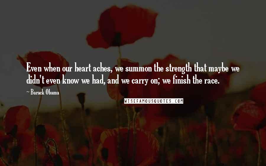 Barack Obama Quotes: Even when our heart aches, we summon the strength that maybe we didn't even know we had, and we carry on; we finish the race.