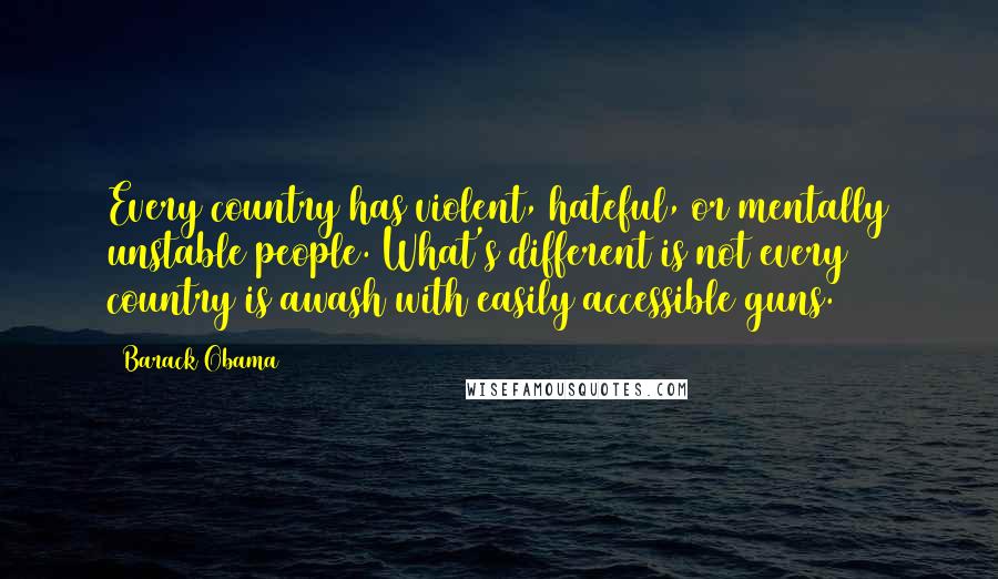 Barack Obama Quotes: Every country has violent, hateful, or mentally unstable people. What's different is not every country is awash with easily accessible guns.