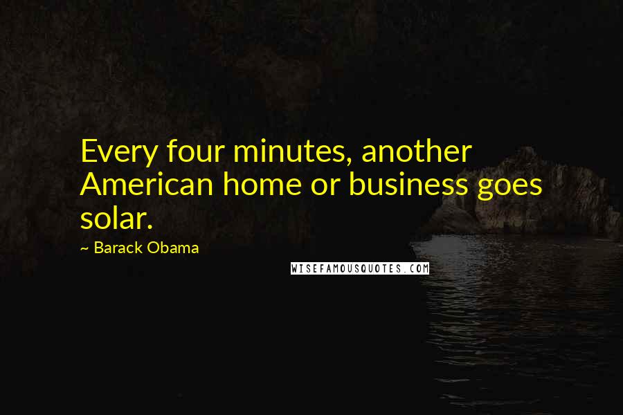 Barack Obama Quotes: Every four minutes, another American home or business goes solar.
