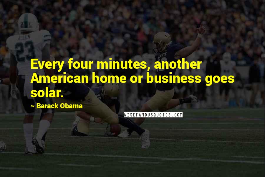 Barack Obama Quotes: Every four minutes, another American home or business goes solar.