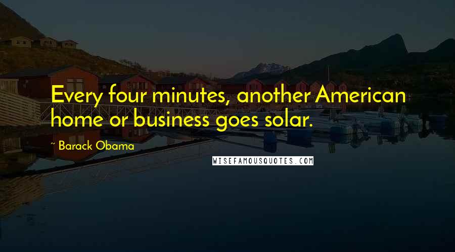 Barack Obama Quotes: Every four minutes, another American home or business goes solar.