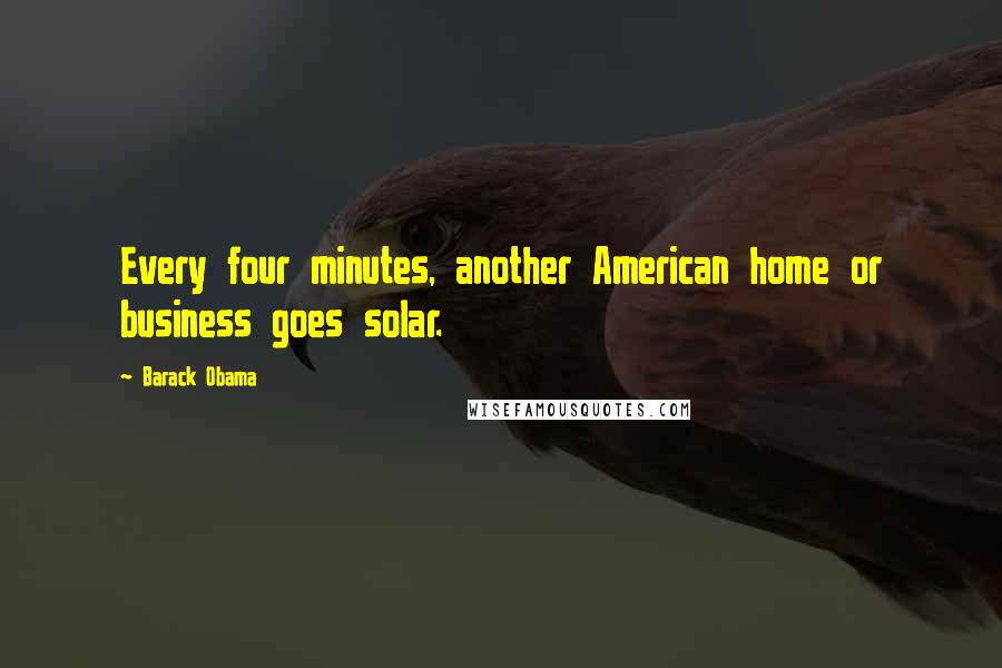 Barack Obama Quotes: Every four minutes, another American home or business goes solar.